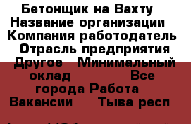 Бетонщик на Вахту › Название организации ­ Компания-работодатель › Отрасль предприятия ­ Другое › Минимальный оклад ­ 50 000 - Все города Работа » Вакансии   . Тыва респ.